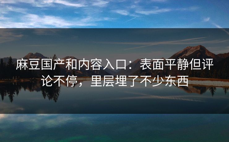 麻豆国产和内容入口：表面平静但评论不停，里层埋了不少东西