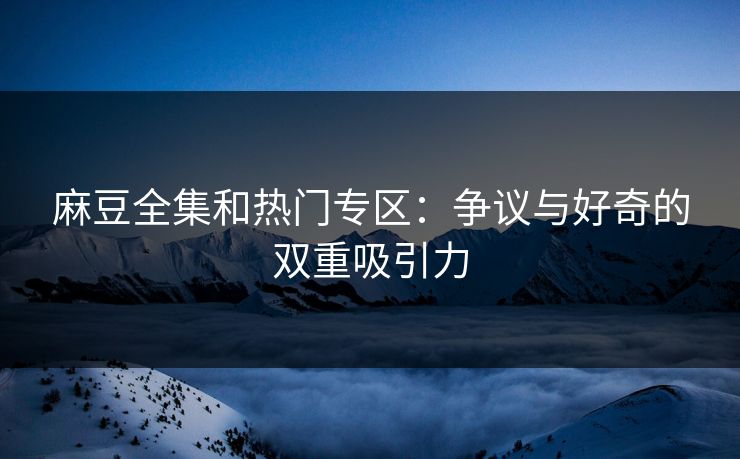 麻豆全集和热门专区：争议与好奇的双重吸引力