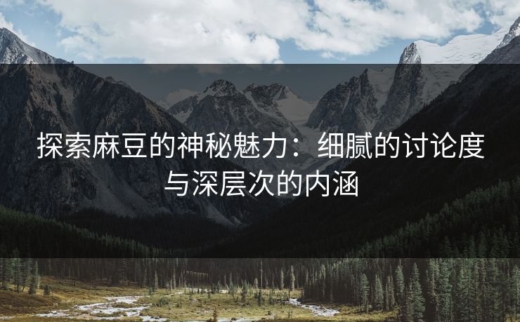 探索麻豆的神秘魅力：细腻的讨论度与深层次的内涵