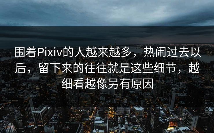 围着Pixiv的人越来越多,热闹过去以后,留下来的往往就是这些细节,越细看越像另有原因 围着Pixiv的人越来越多,热闹过去以后,留下来的往往就是这些细节,越细看越像另有原因
