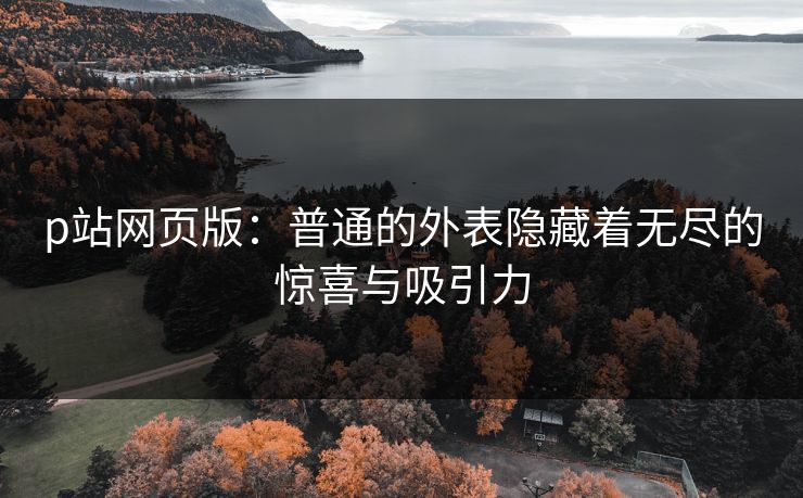 p站网页版：普通的外表隐藏着无尽的惊喜与吸引力