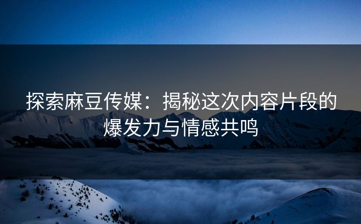 探索麻豆传媒:揭秘这次内容片段的爆发力与情感共鸣 探索麻豆传媒:揭秘这次内容片段的爆发力与情感共鸣