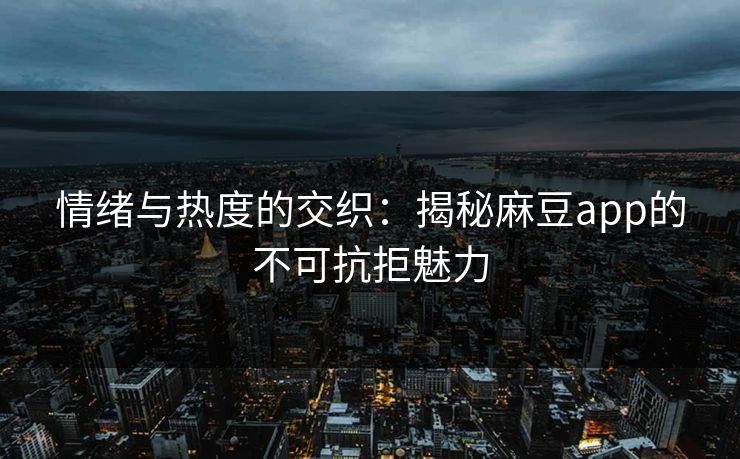 情绪与热度的交织：揭秘麻豆app的不可抗拒魅力