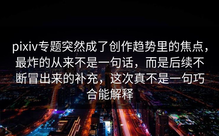 pixiv专题突然成了创作趋势里的焦点，最炸的从来不是一句话，而是后续不断冒出来的补充，这次真不是一句巧合能解释