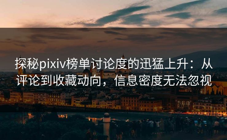 探秘pixiv榜单讨论度的迅猛上升：从评论到收藏动向，信息密度无法忽视