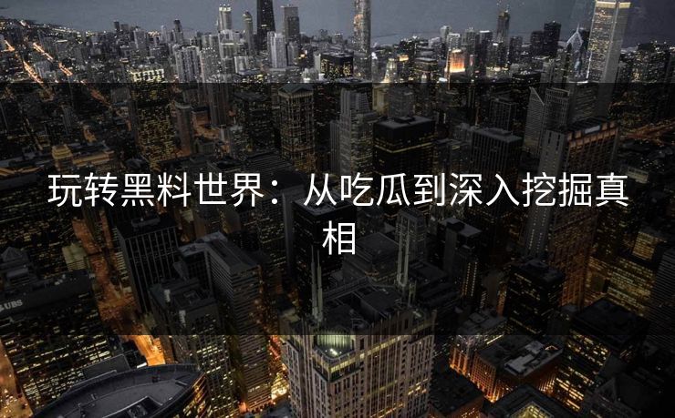 玩转黑料世界:从吃瓜到深入挖掘真相 玩转黑料世界:从吃瓜到深入挖掘真相