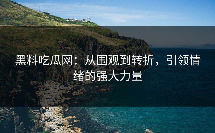 黑料吃瓜网：从围观到转折，引领情绪的强大力量
