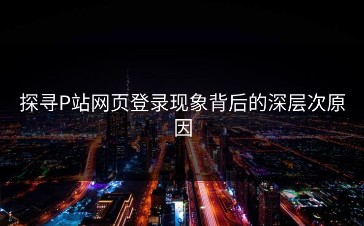 探寻P站网页登录现象背后的深层次原因 探寻P站网页登录现象背后的深层次原因