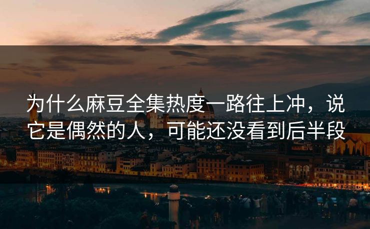 为什么麻豆全集热度一路往上冲,说它是偶然的人,可能还没看到后半段 为什么麻豆全集热度一路往上冲,说它是偶然的人,可能还没看到后半段