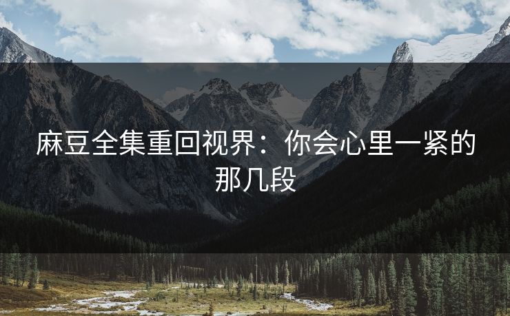 麻豆全集重回视界：你会心里一紧的那几段