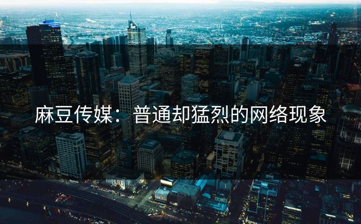 麻豆传媒:普通却猛烈的网络现象 麻豆传媒:普通却猛烈的网络现象