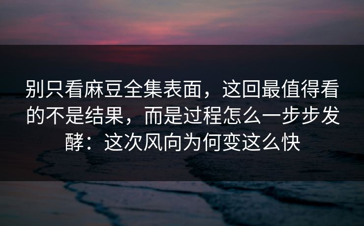 别只看麻豆全集表面,这回最值得看的不是结果,而是过程怎么一步步发酵:这次风向为何变这么快 别只看麻豆全集表面,这回最值得看的不是结果,而是过程怎么一步步发酵:这次风向为何变这么快