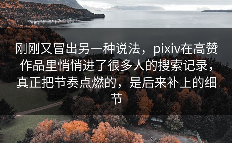 刚刚又冒出另一种说法，pixiv在高赞作品里悄悄进了很多人的搜索记录，真正把节奏点燃的，是后来补上的细节