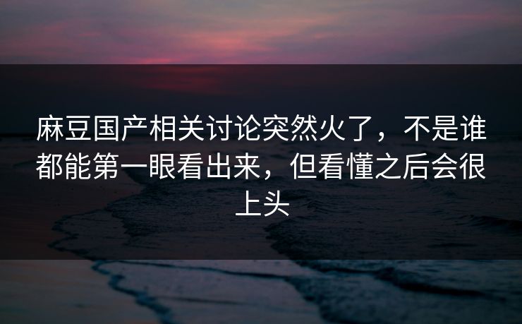 麻豆国产相关讨论突然火了,不是谁都能第一眼看出来,但看懂之后会很上头 麻豆国产相关讨论突然火了,不是谁都能第一眼看出来,但看懂之后会很上头