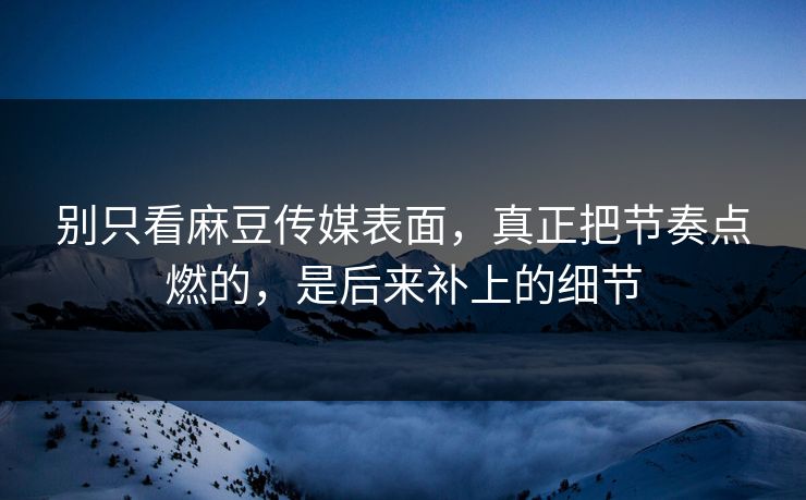 别只看麻豆传媒表面,真正把节奏点燃的,是后来补上的细节 别只看麻豆传媒表面,真正把节奏点燃的,是后来补上的细节