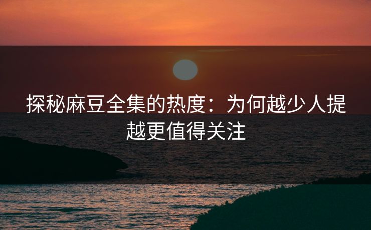 探秘麻豆全集的热度:为何越少人提越更值得关注 探秘麻豆全集的热度:为何越少人提越更值得关注